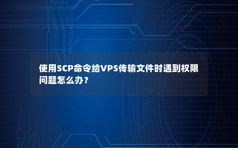 使用SCP命令给VPS传输文件时遇到权限问题怎么办？