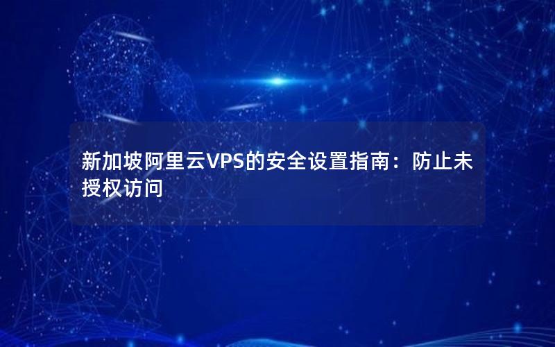 新加坡阿里云VPS的安全设置指南：防止未授权访问