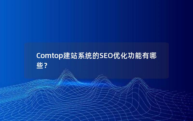 Comtop建站系统的SEO优化功能有哪些？