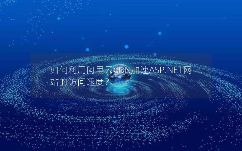 如何利用阿里云CDN加速ASP.NET网站的访问速度？