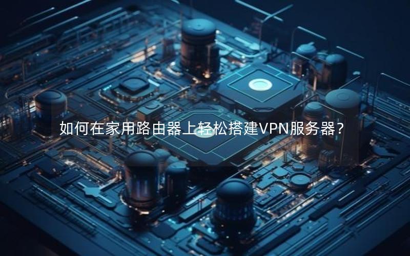 如何在家用路由器上轻松搭建VPN服务器？