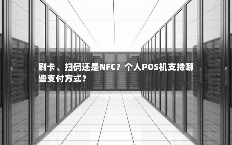 刷卡、扫码还是NFC？个人POS机支持哪些支付方式？