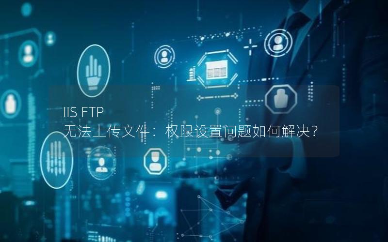 IIS FTP 无法上传文件：权限设置问题如何解决？