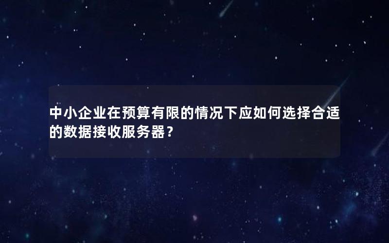 中小企业在预算有限的情况下应如何选择合适的数据接收服务器？