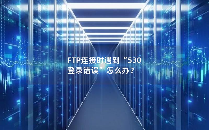 FTP连接时遇到“530 登录错误”怎么办？