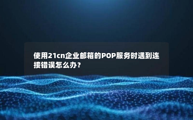 使用21cn企业邮箱的POP服务时遇到连接错误怎么办？