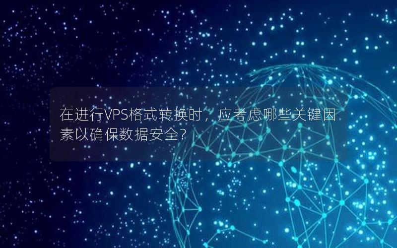 在进行VPS格式转换时，应考虑哪些关键因素以确保数据安全？