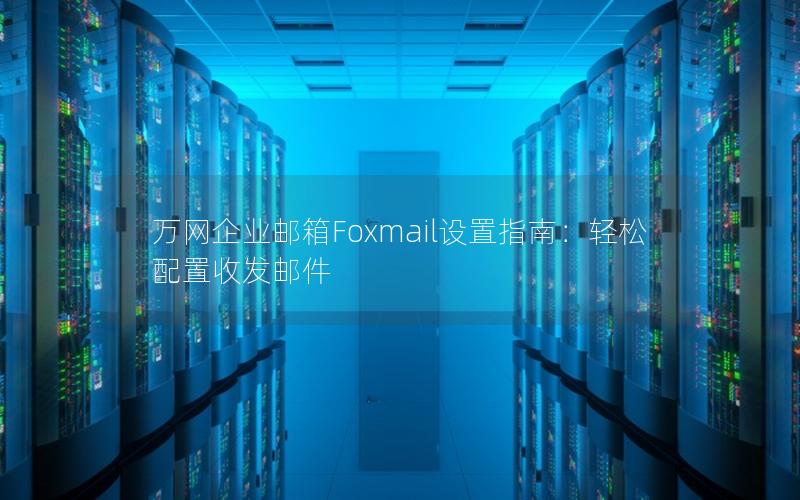 万网企业邮箱Foxmail设置指南：轻松配置收发邮件