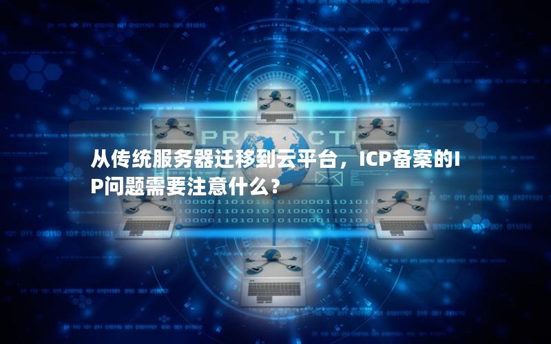 从传统服务器迁移到云平台，ICP备案的IP问题需要注意什么？