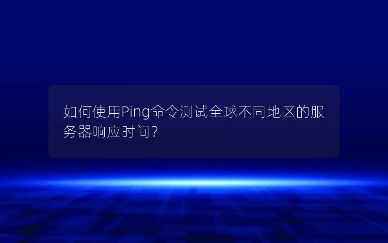 如何使用Ping命令测试全球不同地区的服务器响应时间？