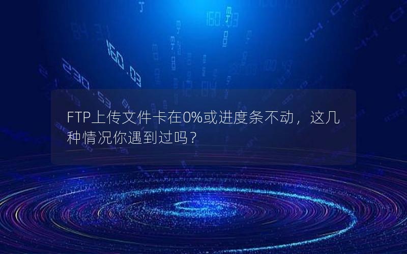 FTP上传文件卡在0%或进度条不动，这几种情况你遇到过吗？