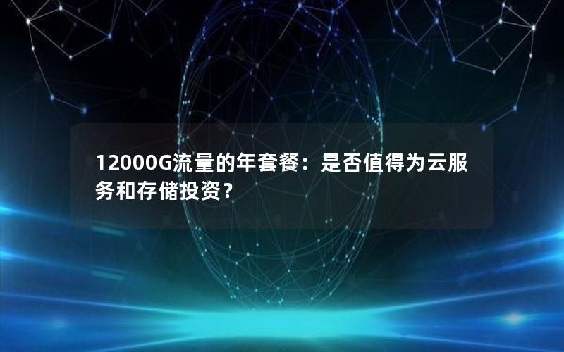 12000G流量的年套餐：是否值得为云服务和存储投资？