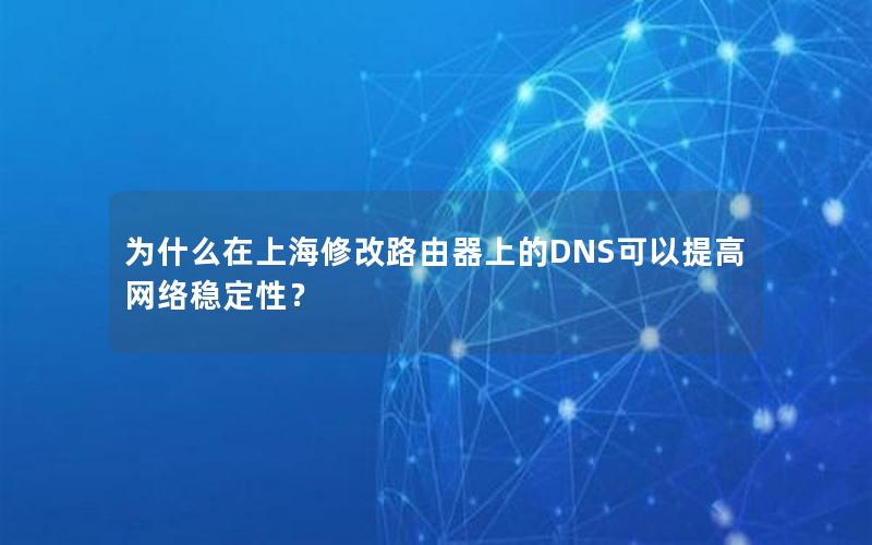 为什么在上海修改路由器上的DNS可以提高网络稳定性？