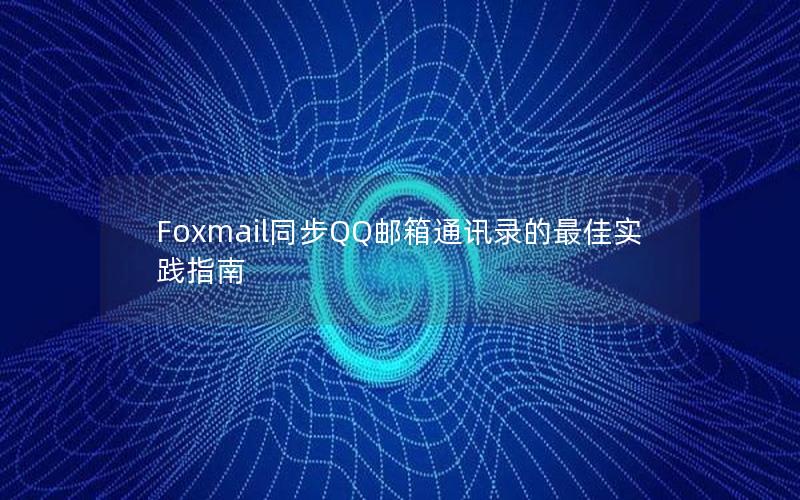 Foxmail同步QQ邮箱通讯录的最佳实践指南