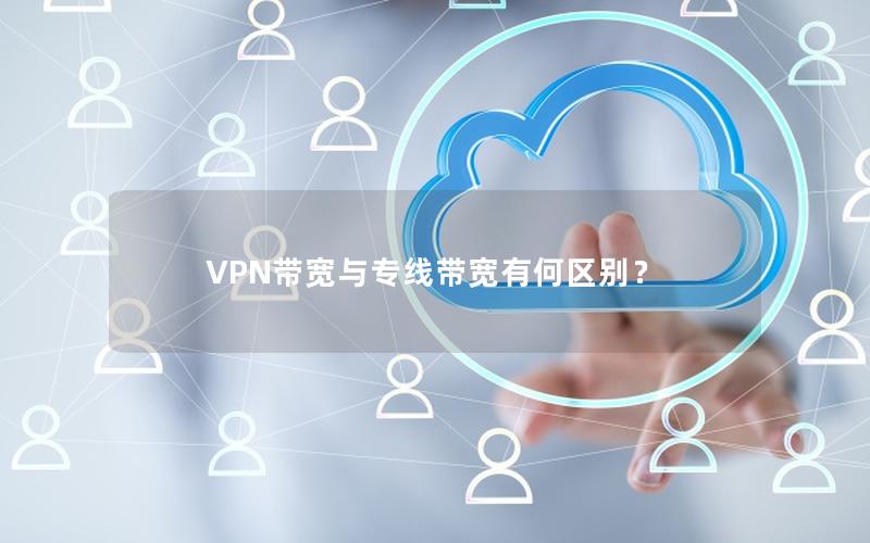 VPN带宽与专线带宽有何区别？