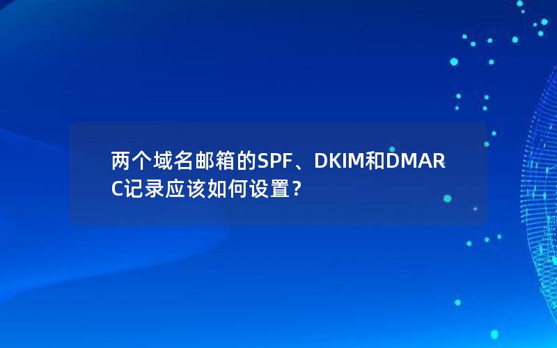 两个域名邮箱的SPF、DKIM和DMARC记录应该如何设置？