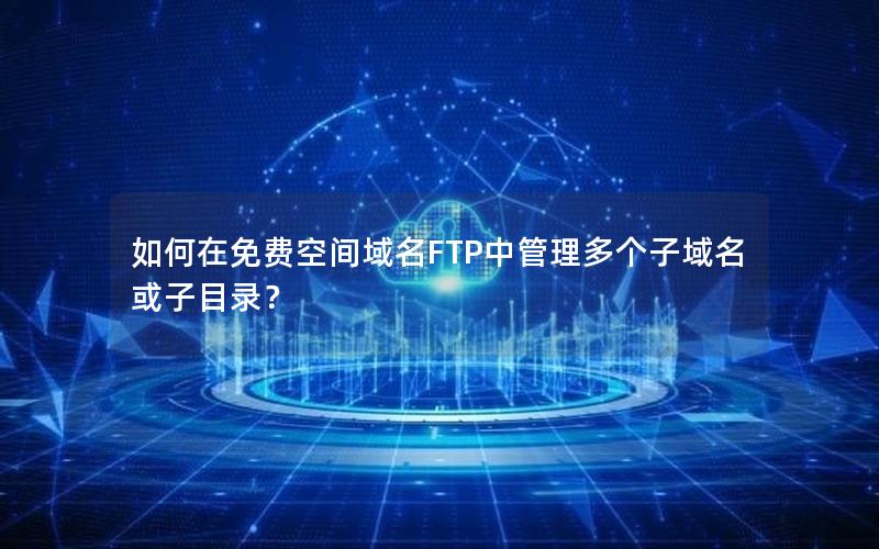 如何在免费空间域名FTP中管理多个子域名或子目录？