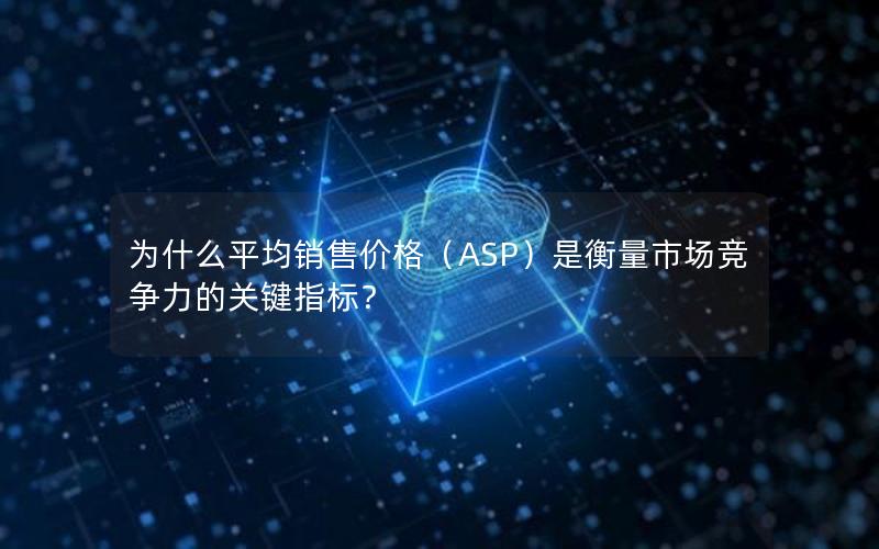 为什么平均销售价格（ASP）是衡量市场竞争力的关键指标？