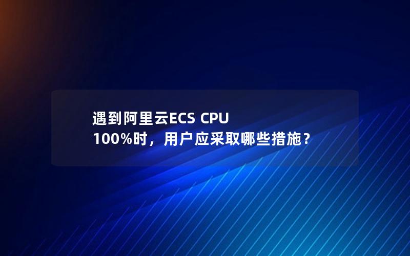 遇到阿里云ECS CPU 100%时，用户应采取哪些措施？