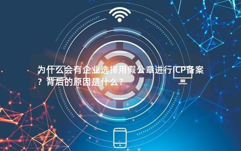 为什么会有企业选择用假公章进行ICP备案？背后的原因是什么？