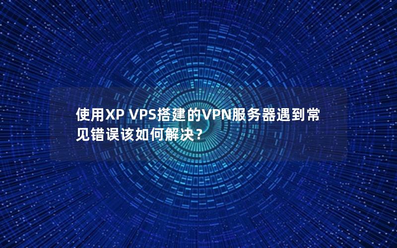 使用XP VPS搭建的VPN服务器遇到常见错误该如何解决？