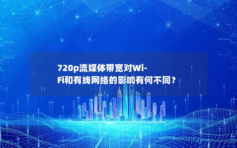 720p流媒体带宽对Wi-Fi和有线网络的影响有何不同？