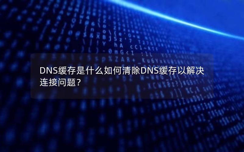 DNS缓存是什么如何清除DNS缓存以解决连接问题？