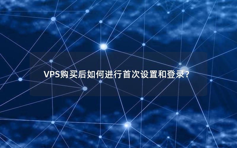 VPS购买后如何进行首次设置和登录？