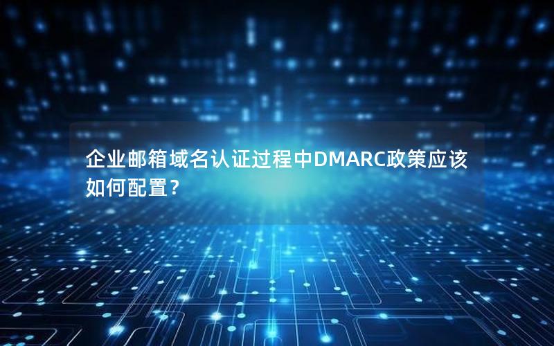 企业邮箱域名认证过程中DMARC政策应该如何配置？