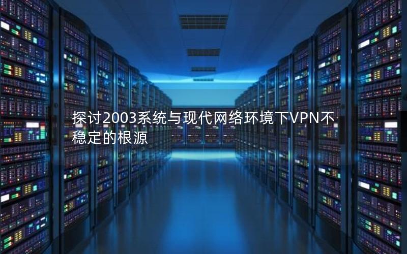 探讨2003系统与现代网络环境下VPN不稳定的根源