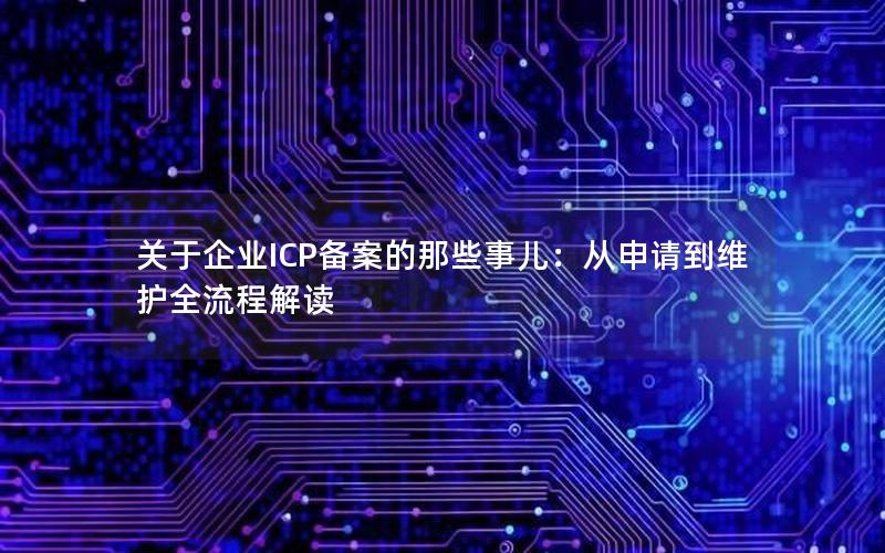 关于企业ICP备案的那些事儿：从申请到维护全流程解读