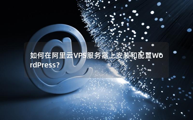 如何在阿里云VPS服务器上安装和配置WordPress？