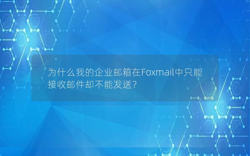 为什么我的企业邮箱在Foxmail中只能接收邮件却不能发送？