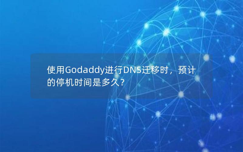 使用Godaddy进行DNS迁移时，预计的停机时间是多久？