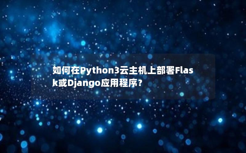 如何在Python3云主机上部署Flask或Django应用程序？