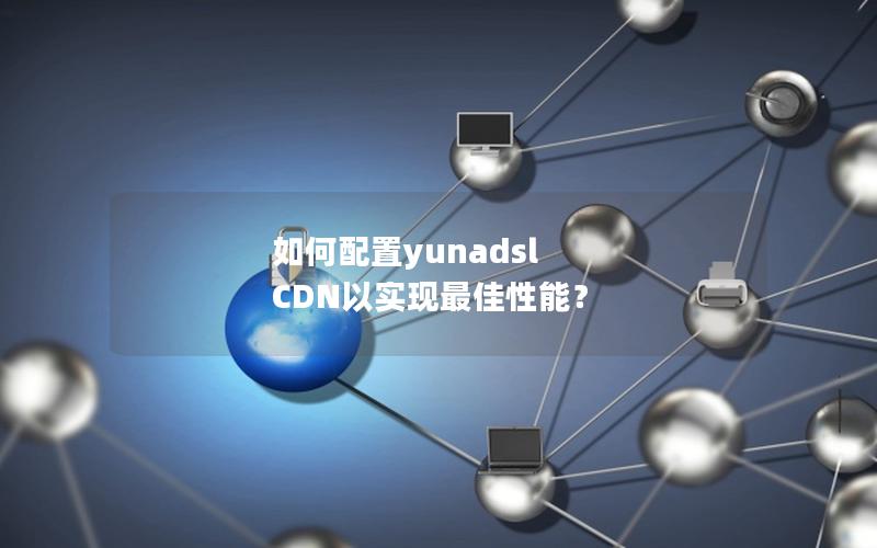 如何配置yunadsl CDN以实现最佳性能？