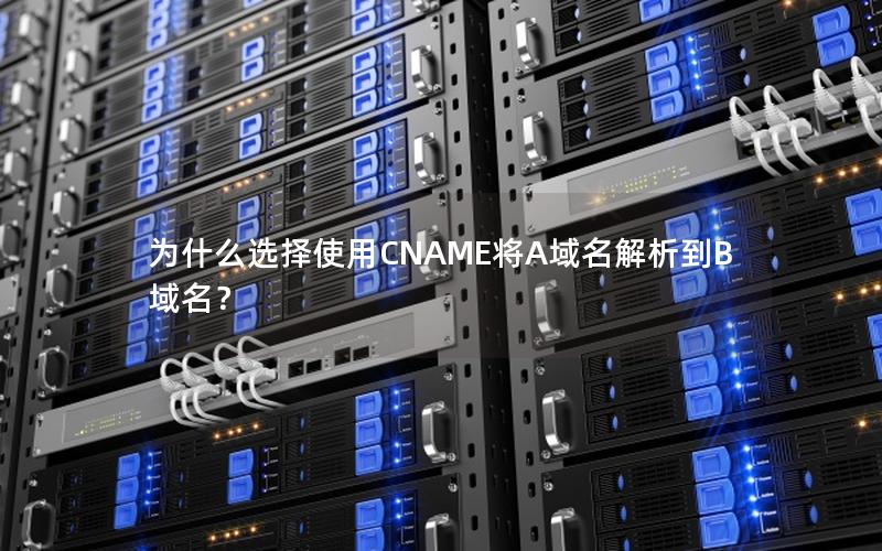 为什么选择使用CNAME将A域名解析到B域名？