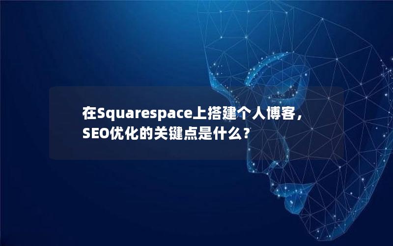 在Squarespace上搭建个人博客，SEO优化的关键点是什么？