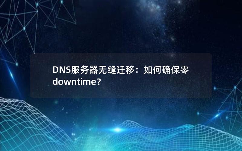 DNS服务器无缝迁移：如何确保零 downtime？