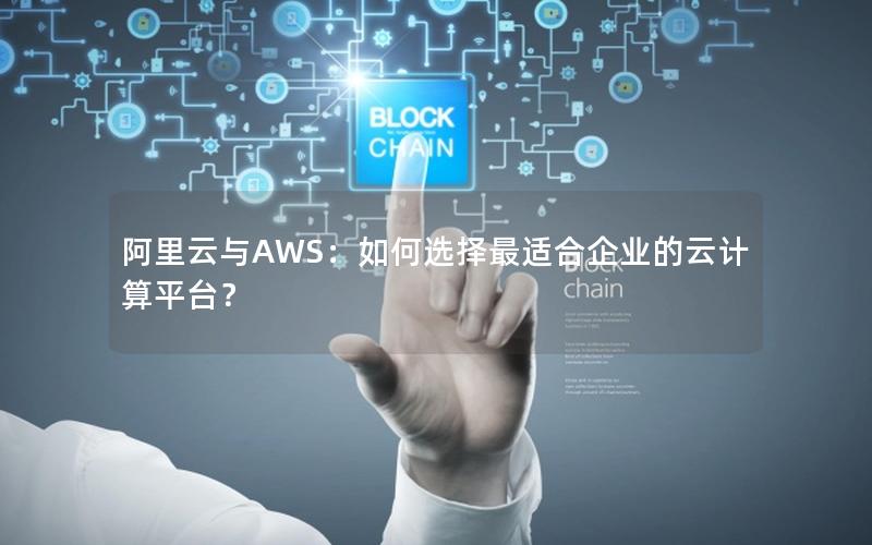 阿里云与AWS：如何选择最适合企业的云计算平台？