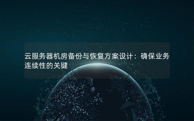 云服务器机房备份与恢复方案设计：确保业务连续性的关键