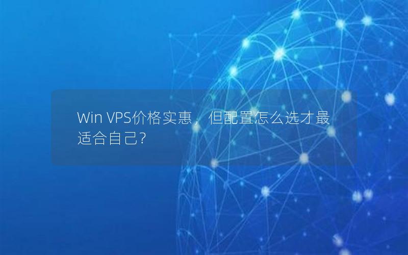 Win VPS价格实惠，但配置怎么选才最适合自己？