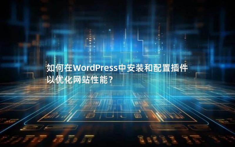 如何在WordPress中安装和配置插件以优化网站性能？