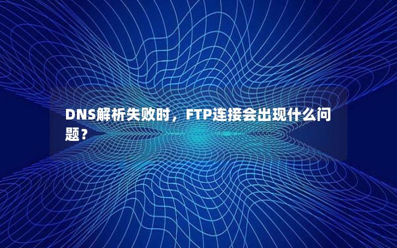 DNS解析失败时，FTP连接会出现什么问题？