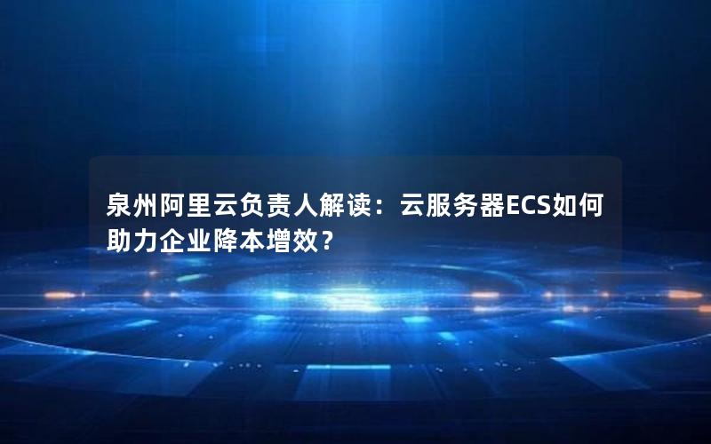 泉州阿里云负责人解读：云服务器ECS如何助力企业降本增效？