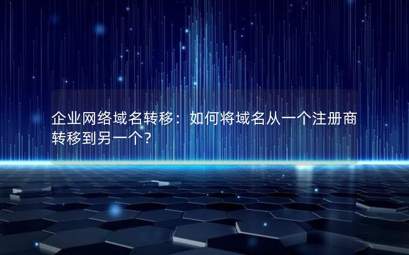 企业网络域名转移：如何将域名从一个注册商转移到另一个？