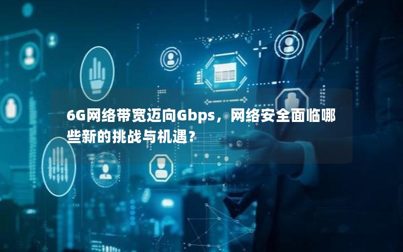 6G网络带宽迈向Gbps，网络安全面临哪些新的挑战与机遇？