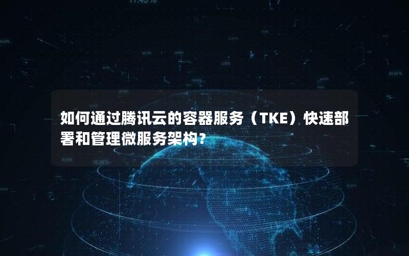 如何通过腾讯云的容器服务（TKE）快速部署和管理微服务架构？