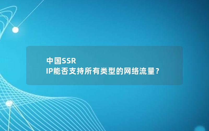 中国SSR IP能否支持所有类型的网络流量？