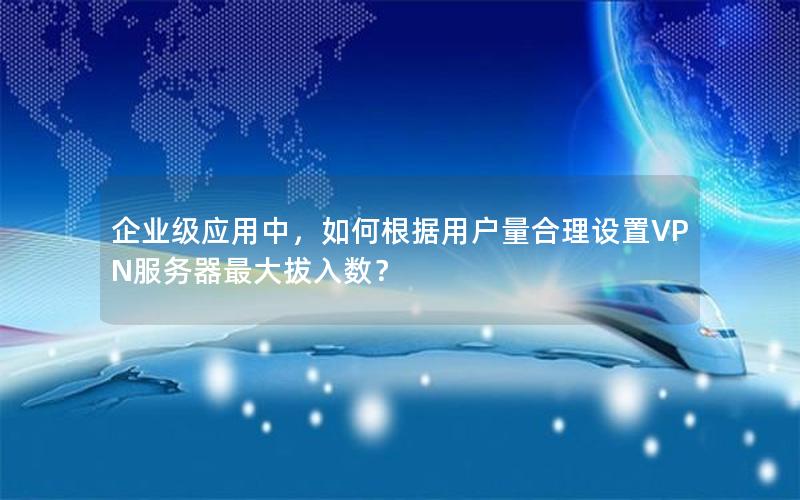 企业级应用中，如何根据用户量合理设置VPN服务器最大拔入数？